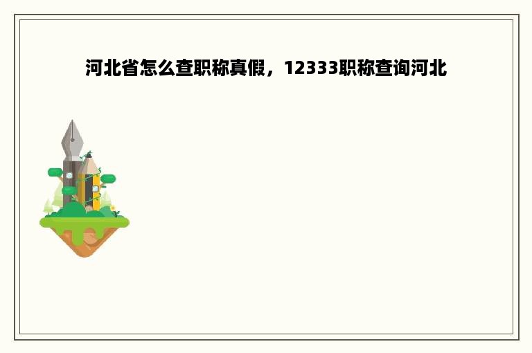 河北省怎么查职称真假，12333职称查询河北