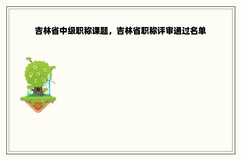 吉林省中级职称课题，吉林省职称评审通过名单