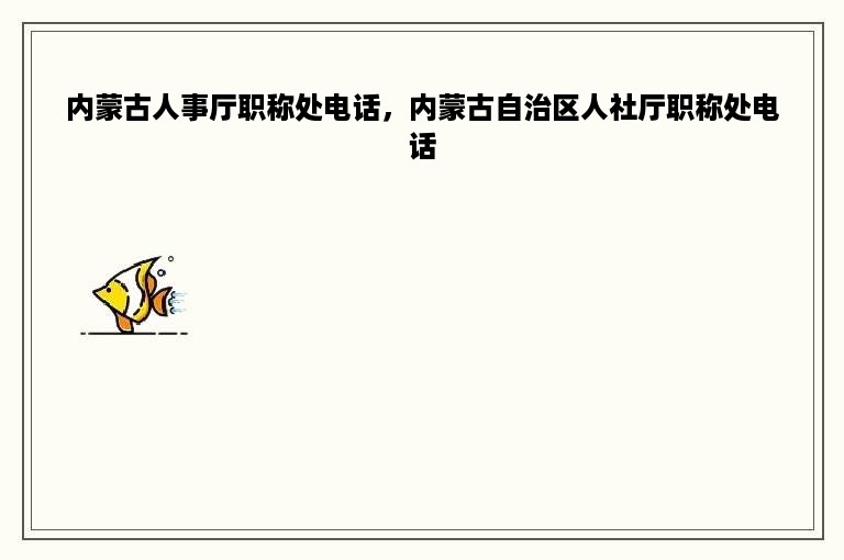 内蒙古人事厅职称处电话，内蒙古自治区人社厅职称处电话