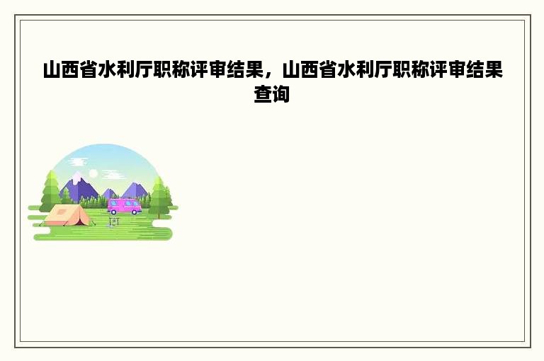 山西省水利厅职称评审结果，山西省水利厅职称评审结果查询