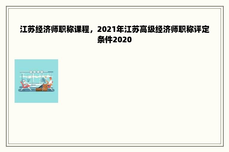 江苏经济师职称课程，2021年江苏高级经济师职称评定条件2020