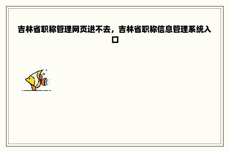 吉林省职称管理网页进不去，吉林省职称信息管理系统入口