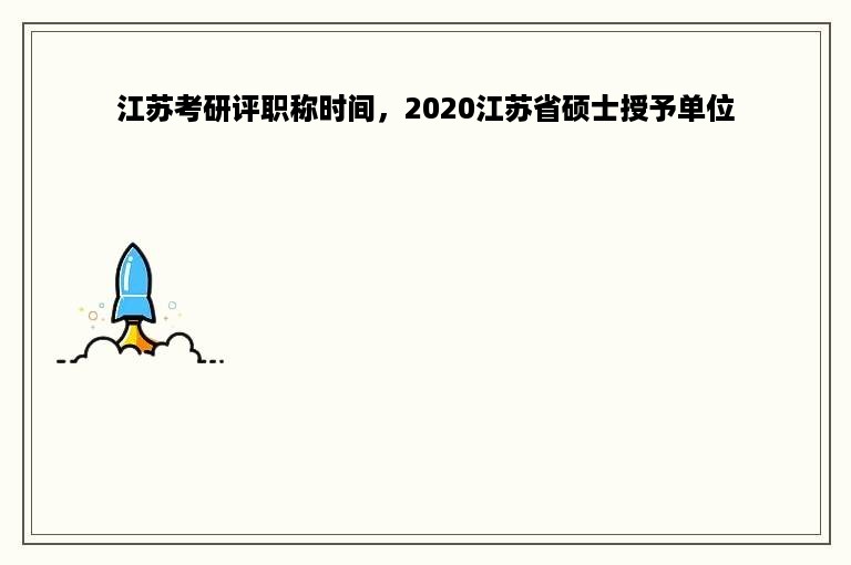 江苏考研评职称时间，2020江苏省硕士授予单位