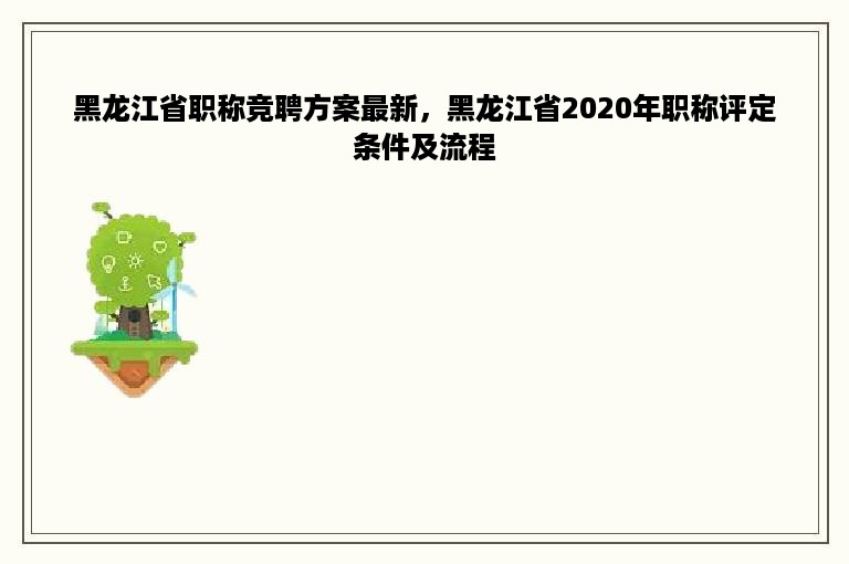 黑龙江省职称竞聘方案最新，黑龙江省2020年职称评定条件及流程