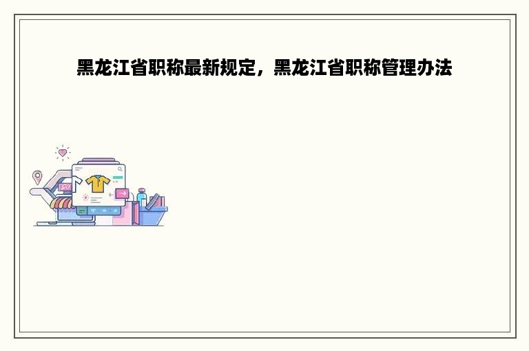 黑龙江省职称最新规定，黑龙江省职称管理办法