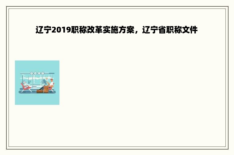 辽宁2019职称改革实施方案，辽宁省职称文件