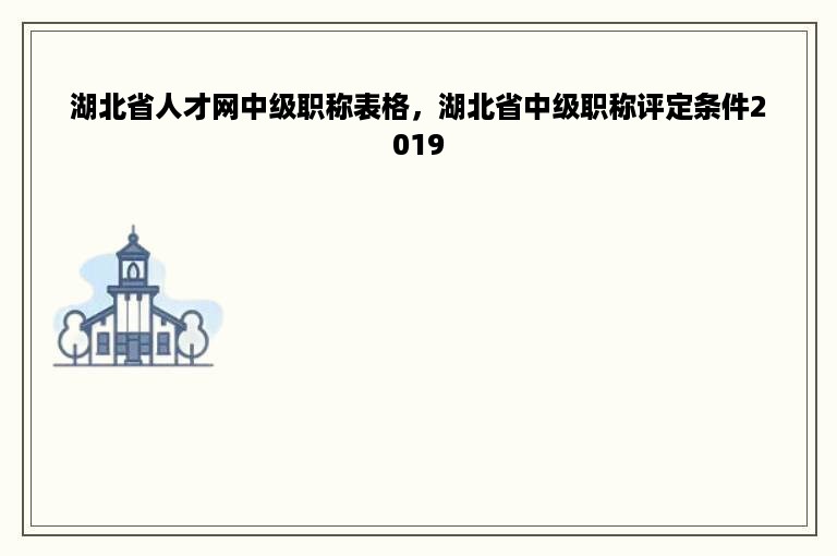 湖北省人才网中级职称表格，湖北省中级职称评定条件2019