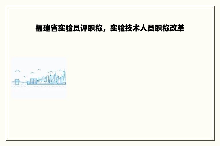 福建省实验员评职称，实验技术人员职称改革