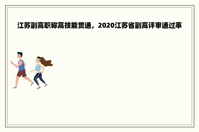 江苏副高职称高技能贯通，2020江苏省副高评审通过率