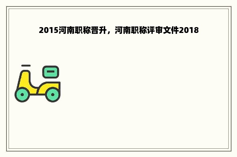 2015河南职称晋升，河南职称评审文件2018