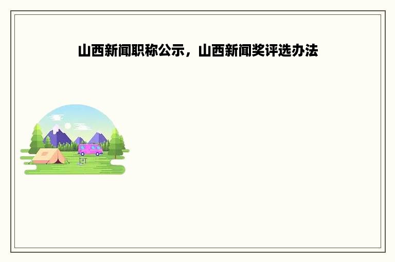 山西新闻职称公示，山西新闻奖评选办法