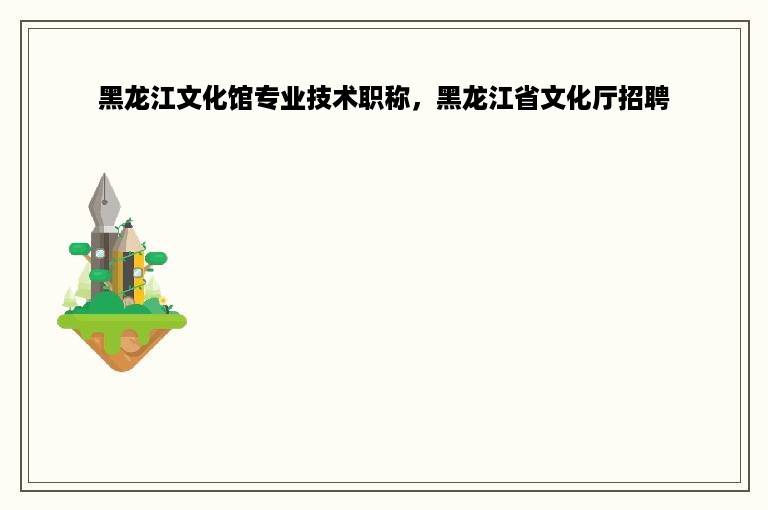 黑龙江文化馆专业技术职称，黑龙江省文化厅招聘