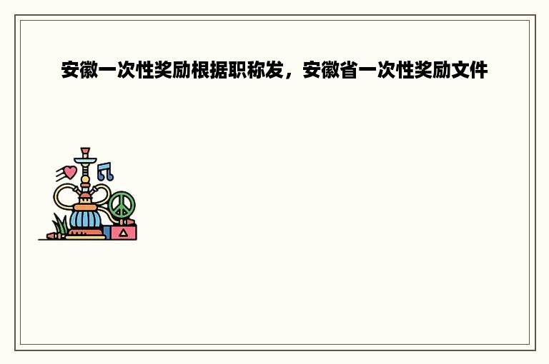 安徽一次性奖励根据职称发，安徽省一次性奖励文件