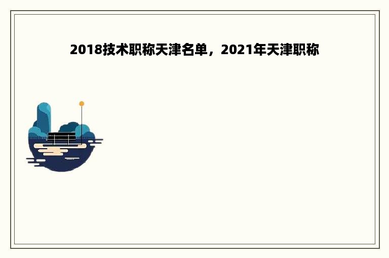 2018技术职称天津名单，2021年天津职称