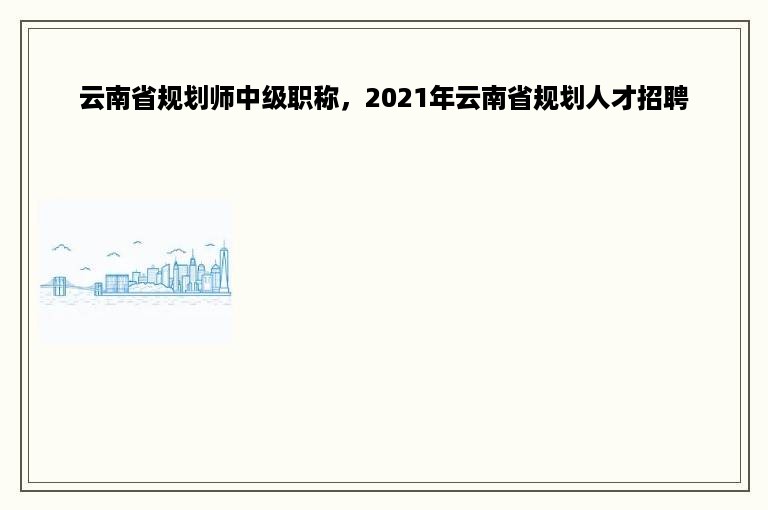 云南省规划师中级职称，2021年云南省规划人才招聘