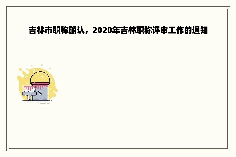 吉林市职称确认，2020年吉林职称评审工作的通知