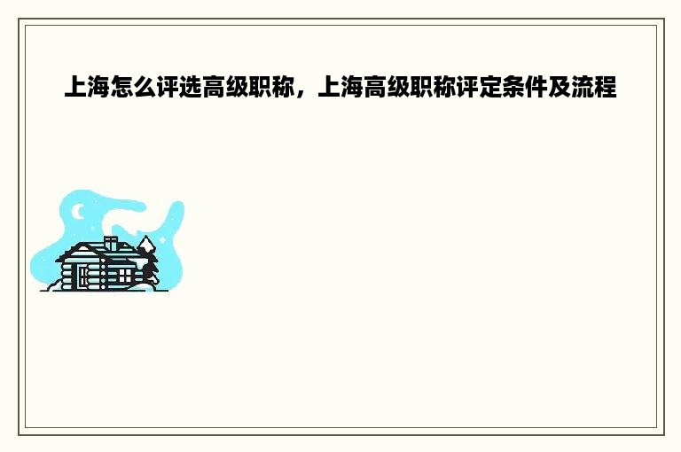 上海怎么评选高级职称，上海高级职称评定条件及流程