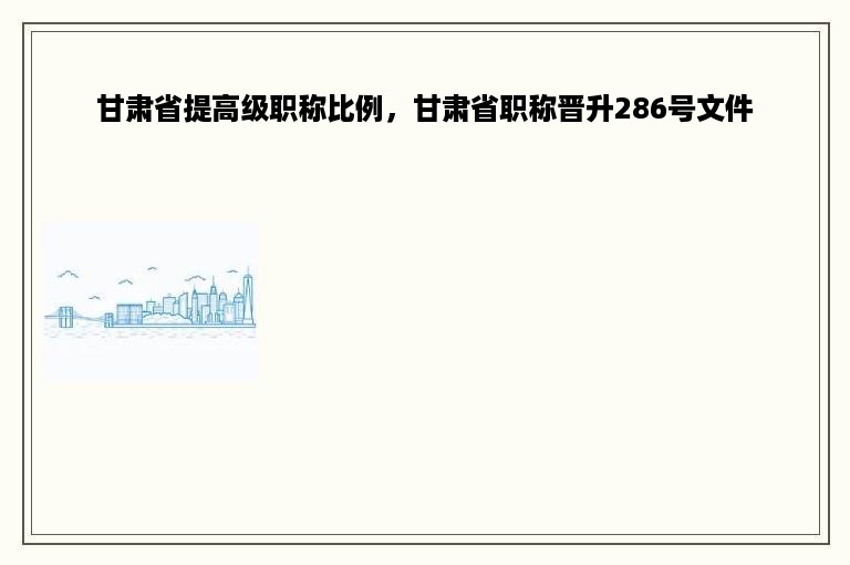 甘肃省提高级职称比例，甘肃省职称晋升286号文件