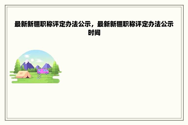 最新新疆职称评定办法公示，最新新疆职称评定办法公示时间