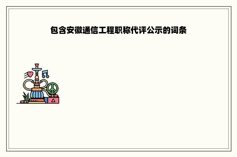 包含安徽通信工程职称代评公示的词条