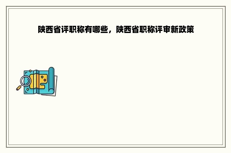 陕西省评职称有哪些，陕西省职称评审新政策