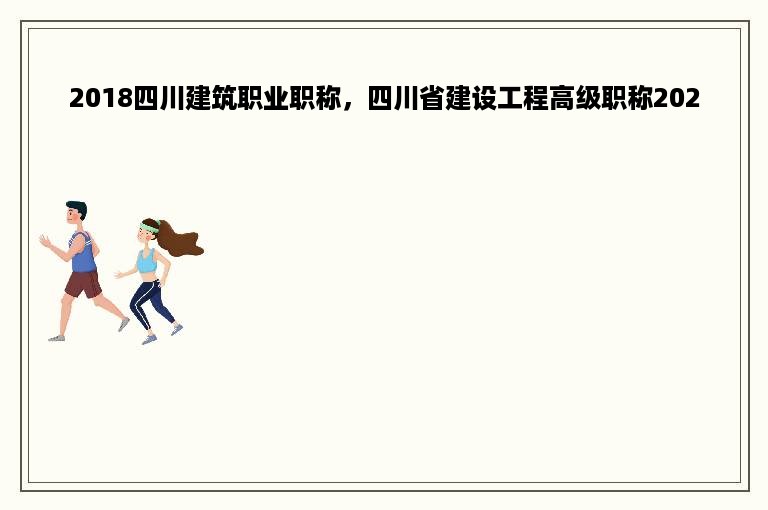 2018四川建筑职业职称，四川省建设工程高级职称2020