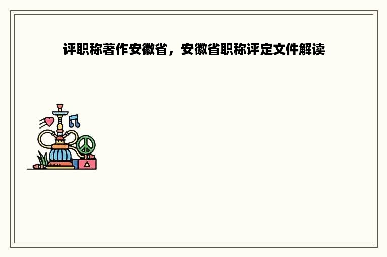 评职称著作安徽省，安徽省职称评定文件解读