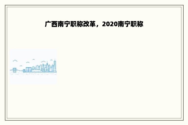 广西南宁职称改革，2020南宁职称