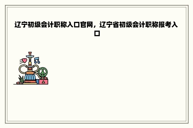 辽宁初级会计职称入口官网，辽宁省初级会计职称报考入口