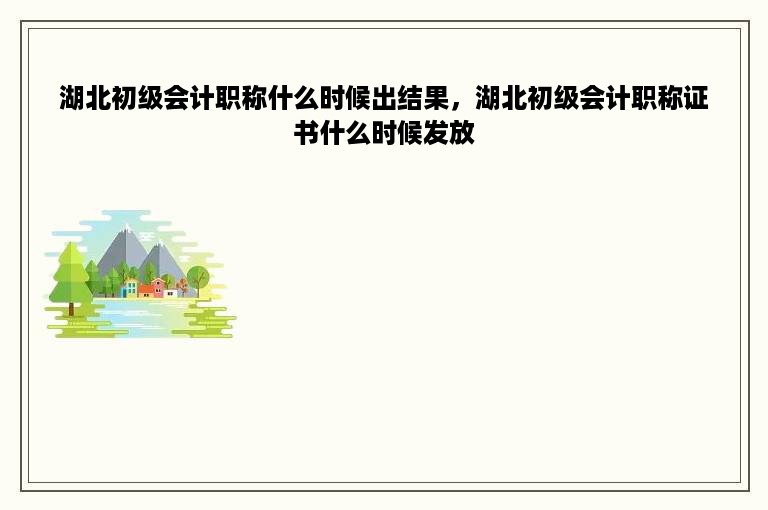 湖北初级会计职称什么时候出结果，湖北初级会计职称证书什么时候发放