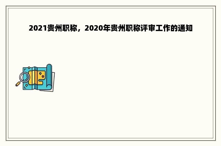 2021贵州职称，2020年贵州职称评审工作的通知