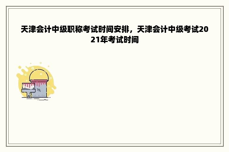 天津会计中级职称考试时间安排，天津会计中级考试2021年考试时间