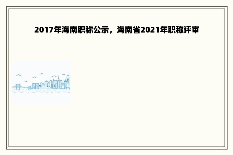 2017年海南职称公示，海南省2021年职称评审