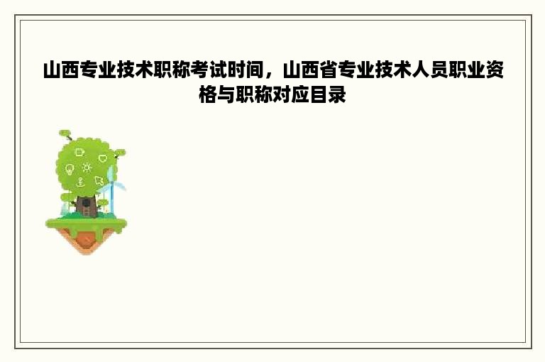 山西专业技术职称考试时间，山西省专业技术人员职业资格与职称对应目录