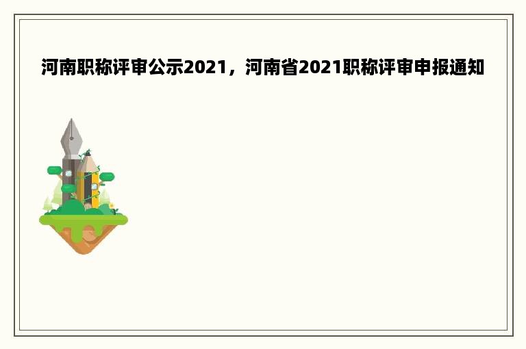 河南职称评审公示2021，河南省2021职称评审申报通知