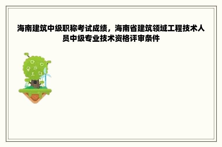 海南建筑中级职称考试成绩，海南省建筑领域工程技术人员中级专业技术资格评审条件