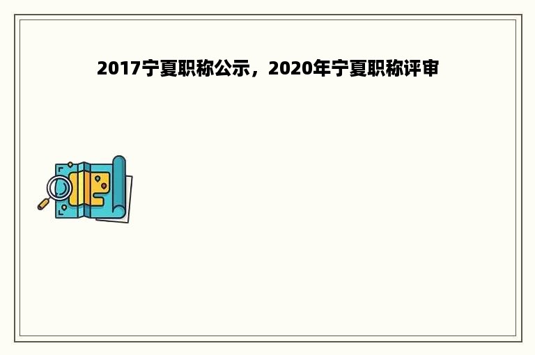 2017宁夏职称公示，2020年宁夏职称评审