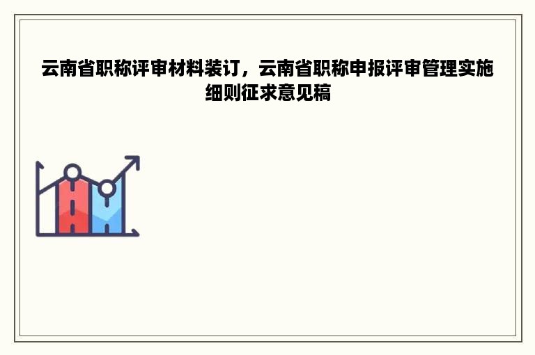 云南省职称评审材料装订，云南省职称申报评审管理实施细则征求意见稿