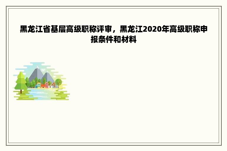 黑龙江省基层高级职称评审，黑龙江2020年高级职称申报条件和材料