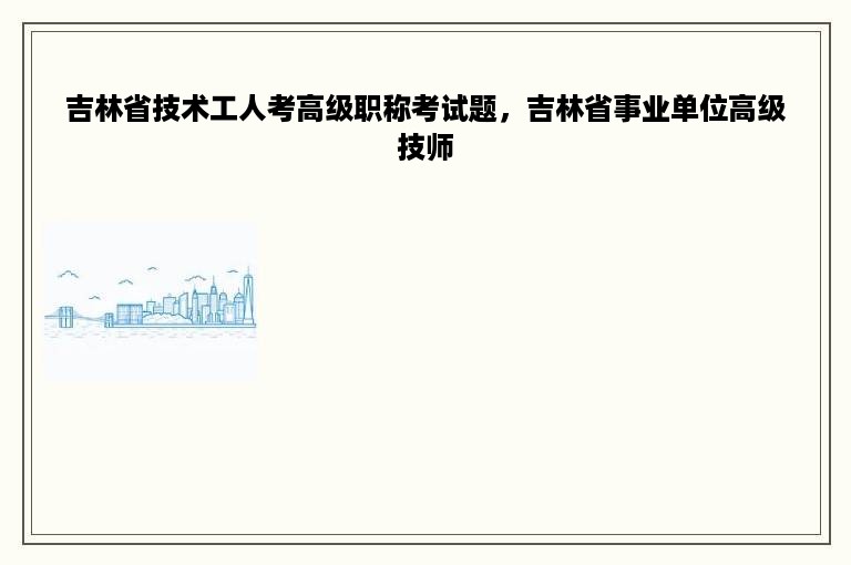 吉林省技术工人考高级职称考试题，吉林省事业单位高级技师