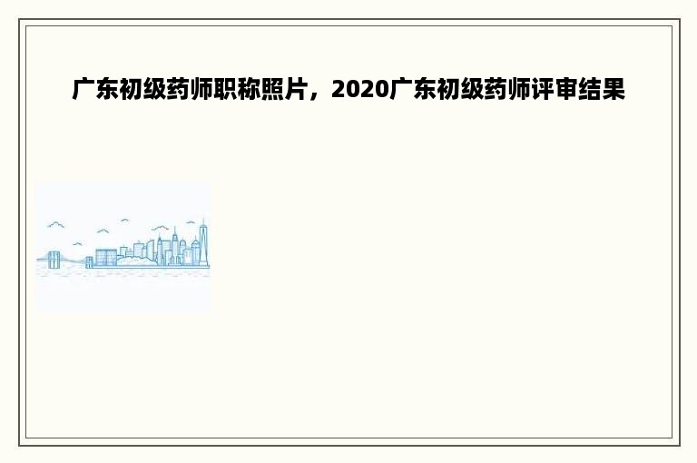 广东初级药师职称照片，2020广东初级药师评审结果