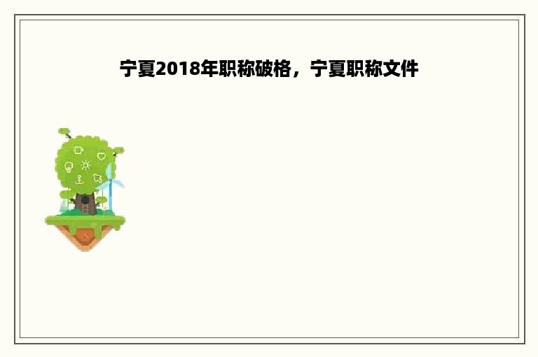 宁夏2018年职称破格，宁夏职称文件