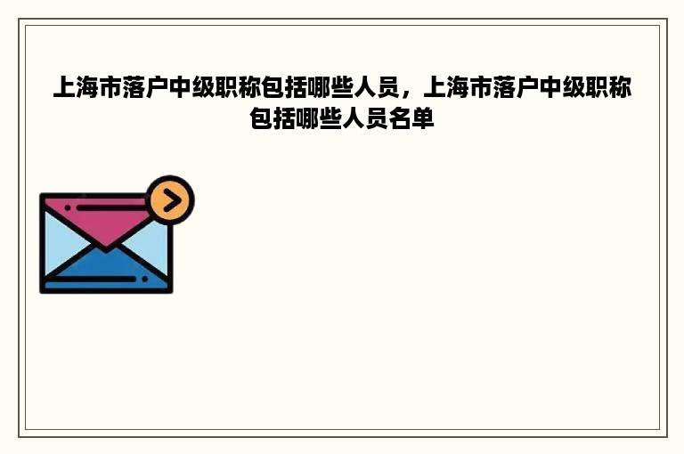 上海市落户中级职称包括哪些人员，上海市落户中级职称包括哪些人员名单