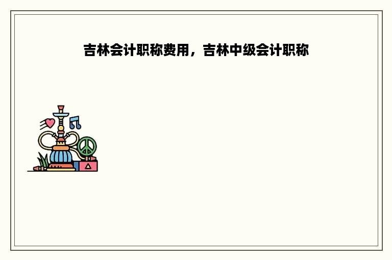 吉林会计职称费用，吉林中级会计职称