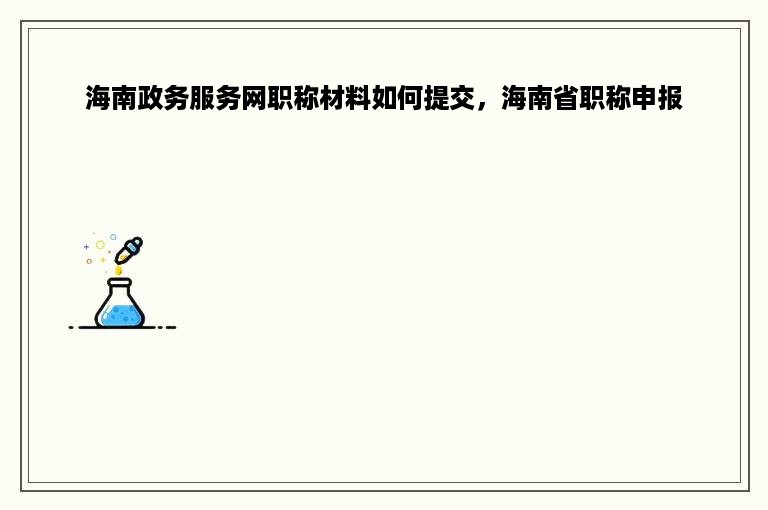 海南政务服务网职称材料如何提交，海南省职称申报