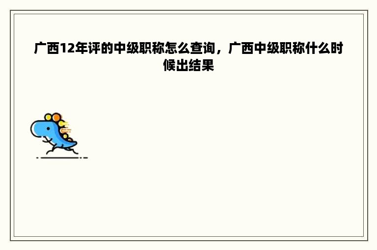 广西12年评的中级职称怎么查询，广西中级职称什么时候出结果