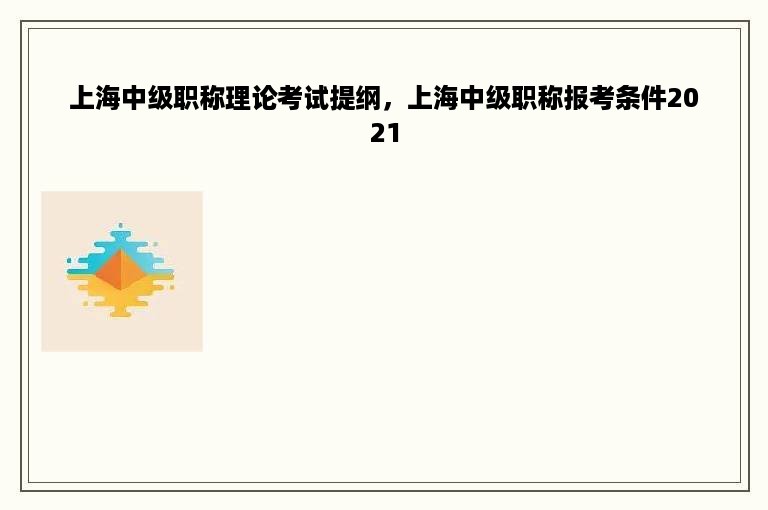 上海中级职称理论考试提纲，上海中级职称报考条件2021