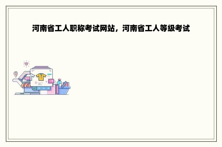 河南省工人职称考试网站，河南省工人等级考试