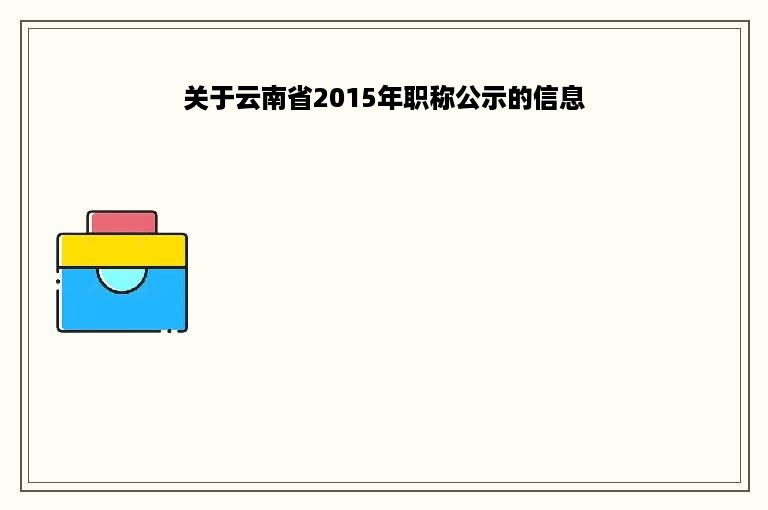 关于云南省2015年职称公示的信息