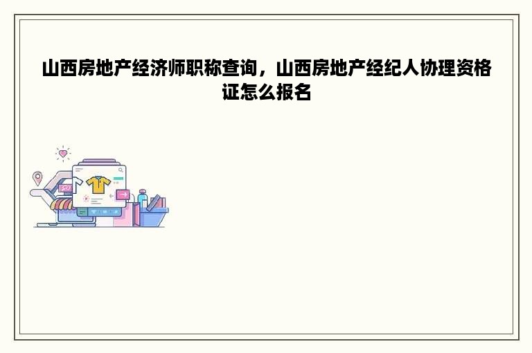 山西房地产经济师职称查询，山西房地产经纪人协理资格证怎么报名